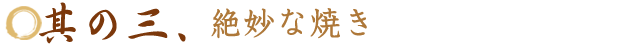 其の三、絶妙な焼き